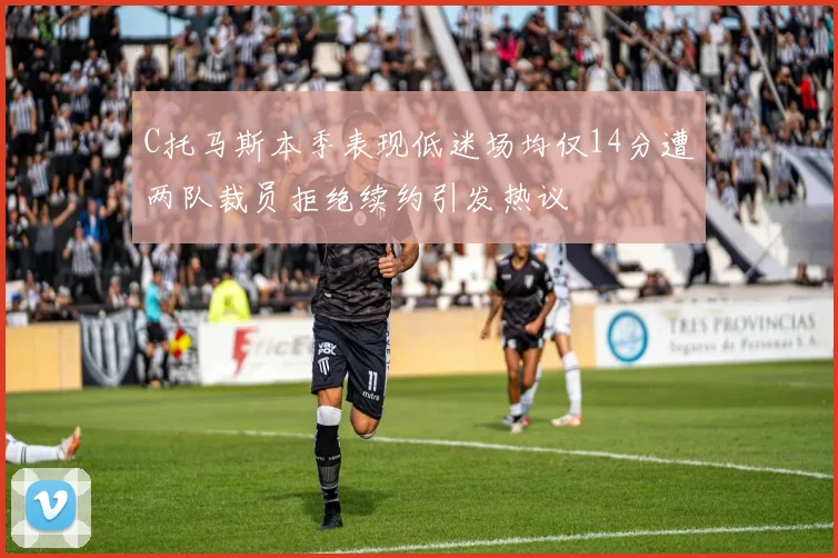 C托马斯本季表现低迷场均仅14分遭两队裁员拒绝续约引发热议