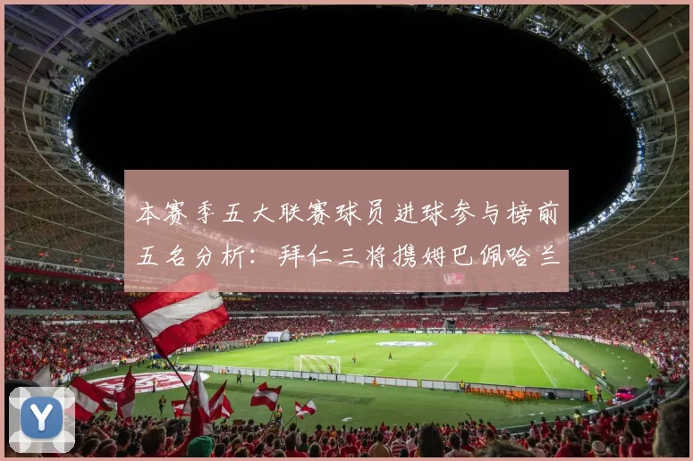 本赛季五大联赛球员进球参与榜前五名分析：拜仁三将携姆巴佩哈兰德争辉