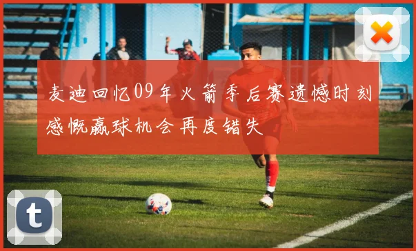 麦迪回忆09年火箭季后赛遗憾时刻感慨赢球机会再度错失