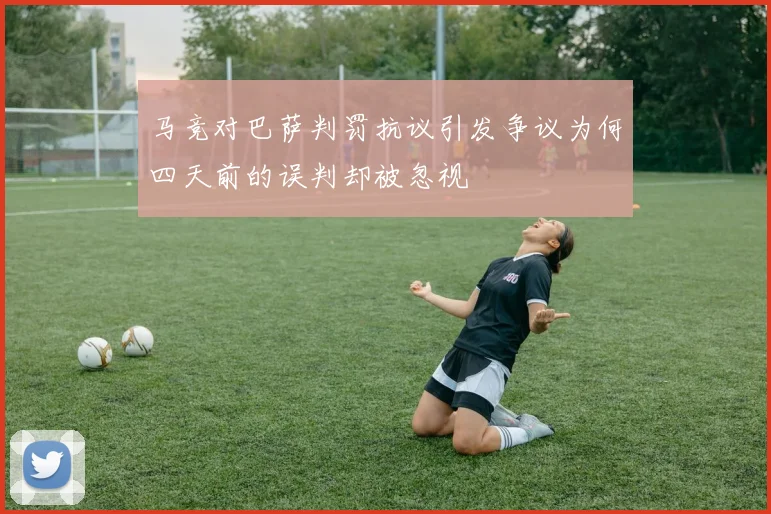 马竞对巴萨判罚抗议引发争议为何四天前的误判却被忽视