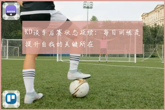 KD谈季后赛状态延续：每日训练是提升自我的关键所在
