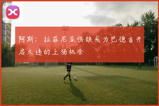 阿斯：拉菲尼亚伤缺或为巴德吉开启久违的上场机会