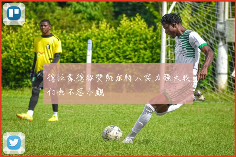 德拉蒙德称赞凯尔特人实力强大我们也不容小觑