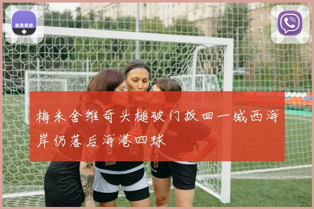 梅米舍维奇头槌破门扳回一城西海岸仍落后海港四球