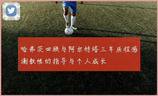 哈弗茨回顾与阿尔特塔三年历程感谢教练的指导与个人成长