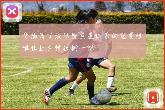 肯扬马丁谈联盟巨星体系的重要性唯独杜兰特独树一帜