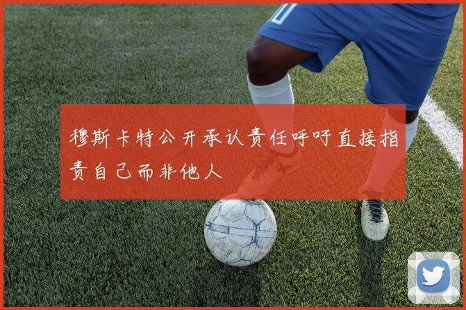 穆斯卡特公开承认责任呼吁直接指责自己而非他人