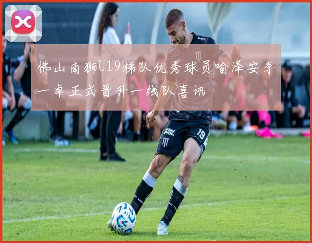 佛山南狮U19梯队优秀球员喻泽安李一卓正式晋升一线队喜讯