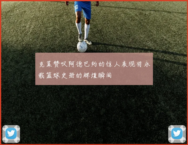 克莱赞叹阿德巴约的惊人表现将永载篮球史册的辉煌瞬间