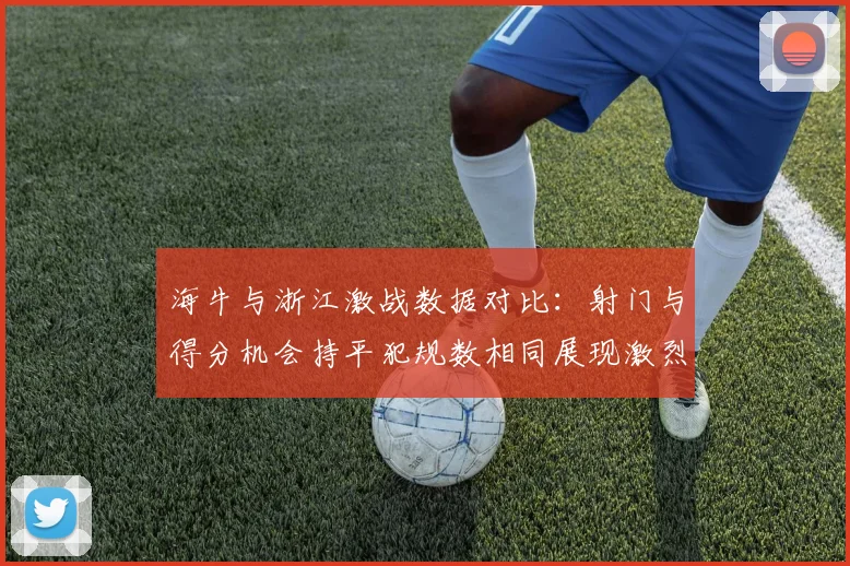 海牛与浙江激战数据对比：射门与得分机会持平犯规数相同展现激烈竞争
