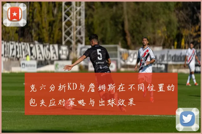 克六分析KD与詹姆斯在不同位置的包夹应对策略与出球效果
