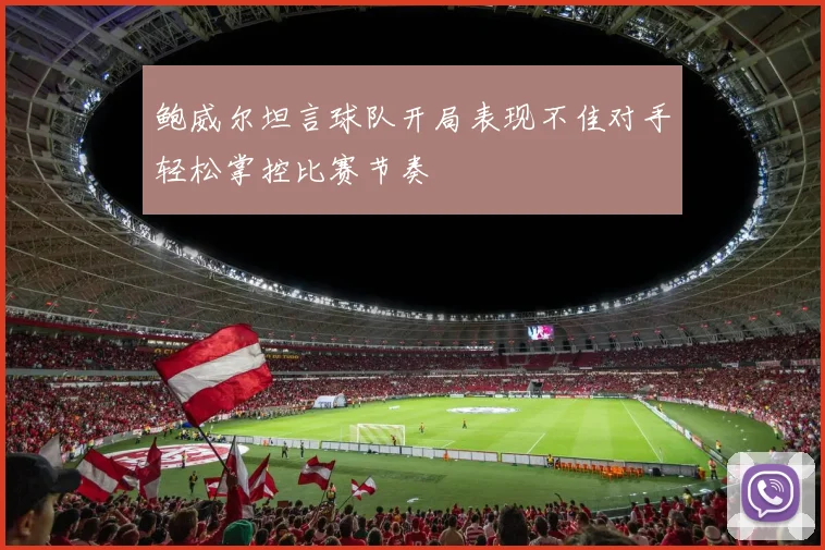 鲍威尔坦言球队开局表现不佳对手轻松掌控比赛节奏
