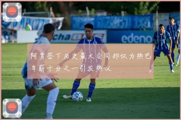 阿贾签下历史最大合同却仅为热巴年薪十分之一引发热议