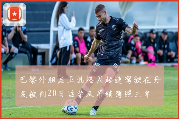 巴黎外租后卫扎格因超速驾驶在丹麦被判20日监禁及吊销驾照三年