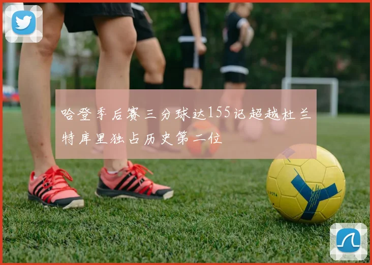 哈登季后赛三分球达155记超越杜兰特库里独占历史第二位