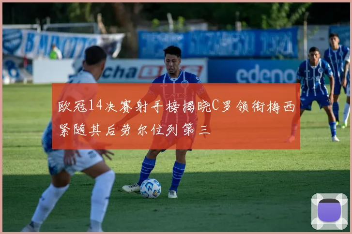 欧冠14决赛射手榜揭晓C罗领衔梅西紧随其后劳尔位列第三